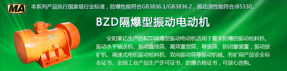 安陽萊億專注防爆振動(dòng)電機(jī)30年,專業(yè)生產(chǎn)ExdI YBZU煤礦用防爆振動(dòng)電機(jī),ExdII BT4粉塵防爆振動(dòng)電機(jī),Ex DIPA21TAT4粉塵防爆振動(dòng)電機(jī),ExdII CT4 BZD氫氣乙炔用防爆振動(dòng)電機(jī),公司經(jīng)先進(jìn)考核認(rèn)證,并取得防爆合格證,安標(biāo)證,生產(chǎn)許可證等國(guó)家認(rèn)證。我公司以高質(zhì)量的產(chǎn)品和服務(wù),力求用戶滿意。聯(lián)系人:趙經(jīng)理,電話:135-6900-2036,網(wǎng)址www.laiyidianji.com